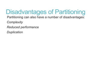 Disadvantages of Partitioning
Partitioning can also have a number of disadvantages:
Complexity
Reduced performance
Duplication
 