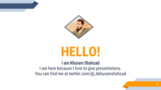 HELLO!
I am Khuram Shahzad
I am here because I love to give presentations.
You can find me at twitter.com/@_kkhuramshahzad
2
 