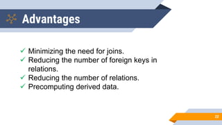 Advantages
22
✓ Minimizing the need for joins.
✓ Reducing the number of foreign keys in
relations.
✓ Reducing the number of relations.
✓ Precomputing derived data.
 
