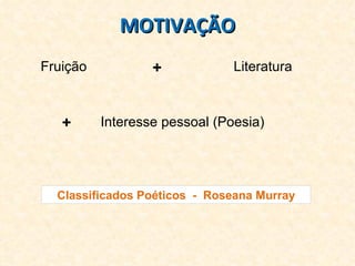 MOTIVAÇÃO Fruição Literatura Interesse pessoal (Poesia) + + Classificados Poéticos  -  Roseana Murray 