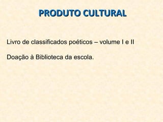 PRODUTO CULTURAL Livro de classificados poéticos – volume I e II Doação à Biblioteca da escola. 