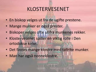 KLOSTERVESENETEn biskop velges ut fra de ugifte prestene.Mange munker er også prester.Biskoper velges ofte ut fra munkenes rekker.Klostervesenet spiller en viktig rolle i Den ortodokse kirke.Det finnes mange klostre med tallrike munker.Man har også nonneklostre.