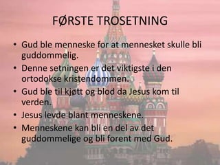 FØRSTE TROSETNINGGud ble menneske for at mennesket skulle bli guddommelig.Denne setningen er det viktigste i den ortodokse kristendommen.Gud ble til kjøtt og blod da Jesus kom til verden.Jesus levde blant menneskene.Menneskene kan bli en del av det guddommelige og bli forent med Gud.