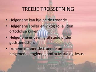TREDJE TROSSETNINGHelgenene kan hjelpe de troende.Helgenene spiller en viktig rolle i den ortodokse kirken.Helgenene er usynlig til stede under gudstjenesten.Ikonene minner de troende om helgenene, englene, jomfru Maria og Jesus.