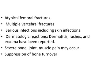 • Atypical femoral fractures
• Multiple vertebral fractures
• Serious infections including skin infections
• Dermatologic reactions: Dermatitis, rashes, and
eczema have been reported.
• Severe bone, joint, muscle pain may occur.
• Suppression of bone turnover
 