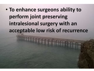 • To enhance surgeons ability to
perform joint preserving
intralesional surgery with an
acceptable low risk of recurrence
 