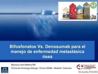 Bifosfonatos Vs. Denosumab para el
manejo de enfermedad metastásica
ósea
Mauricio Lema Medina MD
Clínica de Oncología Astorga / Clínica SOMA - Medellín, Colombia
Barranquilla, 29.10.2016
 