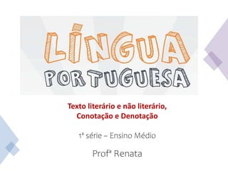 Texto literário e não literário,
Conotação e Denotação
1ª série – Ensino Médio
Profª Renata
 