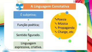 A Linguagem Conotativa
É subjetiva;
Função poética;
Sentido figurado.
Linguagem
expressiva, criativa.
➘Poesia
➘ Música
➘ Propaganda
➘ Charge, etc.
 