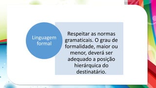 Respeitar as normas
gramaticais. O grau de
formalidade, maior ou
menor, deverá ser
adequado a posição
hierárquica do
destinatário.
Linguagem
formal
 