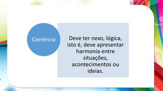 Deve ter nexo, lógica,
isto é, deve apresentar
harmonia entre
situações,
acontecimentos ou
ideias.
Coerência
 