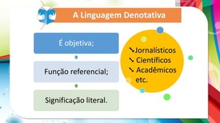 A Linguagem Denotativa
É objetiva;
Função referencial;
Significação literal.
➘Jornalísticos
➘ Científicos
➘ Acadêmicos
etc.
 