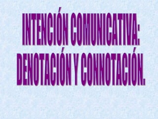 INTENCIÓN COMUNICATIVA: DENOTACIÓN Y CONNOTACIÓN. 