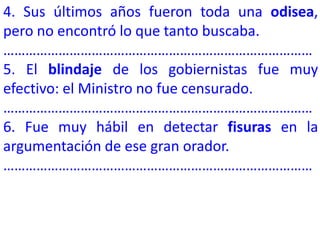 4. Sus últimos años fueron toda una odisea,
pero no encontró lo que tanto buscaba.
…………………………………………………………………………
5. El blindaje de los gobiernistas fue muy
efectivo: el Ministro no fue censurado.
…………………………………………………………………………
6. Fue muy hábil en detectar fisuras en la
argumentación de ese gran orador.
…………………………………………………………………………
 