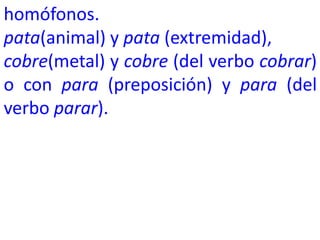 homófonos.
pata(animal) y pata (extremidad),
cobre(metal) y cobre (del verbo cobrar)
o con para (preposición) y para (del
verbo parar).
 