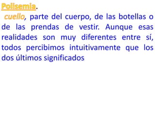 , parte del cuerpo, de las botellas o
de las prendas de vestir. Aunque esas
realidades son muy diferentes entre sí,
todos percibimos intuitivamente que los
dos últimos significados
 