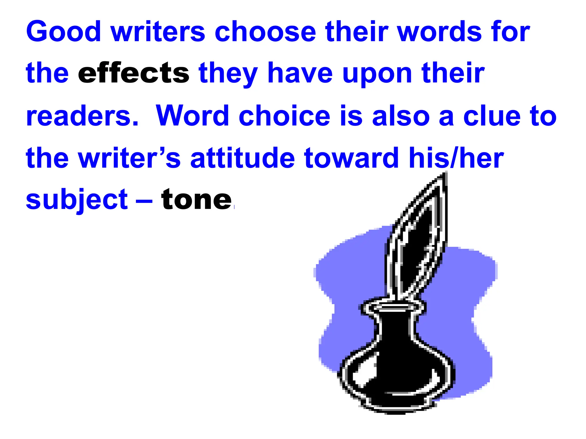 Good writers choose their words for
the effects they have upon their
readers. Word choice is also a clue to
the writer’s attitude toward his/her
subject – tone.
 