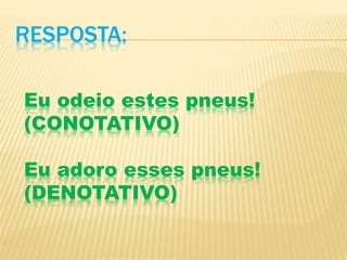 RESPOSTA:
Eu odeio estes pneus!
(CONOTATIVO)
Eu adoro esses pneus!
(DENOTATIVO)
 
