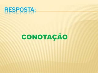 RESPOSTA:
CONOTAÇÃO
 