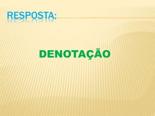 RESPOSTA:
DENOTAÇÃO
 