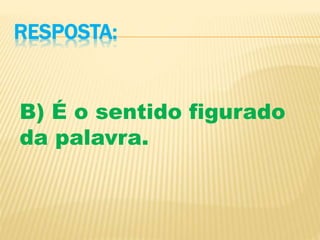 RESPOSTA:
B) É o sentido figurado
da palavra.
 