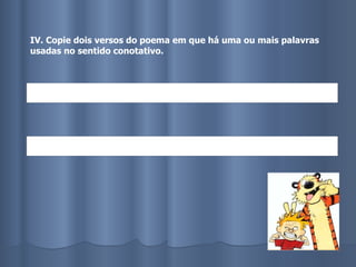 IV. Copie dois versos do poema em que há uma ou mais palavras usadas no sentido conotativo. 