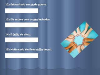 12) Estava tudo em  pé  de guerra. 13) Ela estava com os  pés  inchados. 14) É  órfão  de afeto. 15) Muito cedo ele ficou  órfão  de pai. 