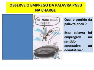 OBSERVE O EMPREGO DA PALAVRA PNEU
NA CHARGE
Qual o sentido da
palavra pneu ?
Esta palavra foi
empregada no
sentido
conotativo ou
denotativo?
 