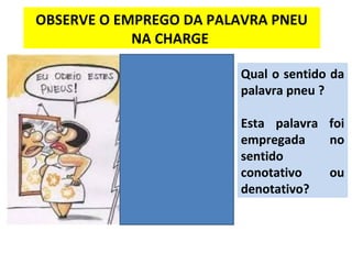 OBSERVE O EMPREGO DA PALAVRA PNEU
NA CHARGE
Qual o sentido da
palavra pneu ?
Esta palavra foi
empregada no
sentido
conotativo ou
denotativo?
 