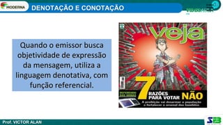 1ª série
Ensino
Médio
Quando o emissor busca
objetividade de expressão
da mensagem, utiliza a
linguagem denotativa, com
função referencial.
DENOTAÇÃO E CONOTAÇÃO
Prof. VICTOR ALAN
 