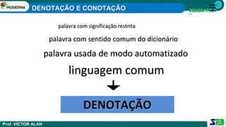 1ª série
Ensino
Médio
palavra com significação restrita
palavra com sentido comum do dicionário
palavra usada de modo automatizado
linguagem comum
DENOTAÇÃO
DENOTAÇÃO E CONOTAÇÃO
Prof. VICTOR ALAN
 