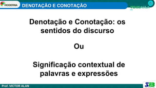 DENOTAÇÃO E CONOTAÇÃO
Prof. VICTOR ALAN
Significação contextual de
palavras e expressões
Denotação e Conotação: os
sentidos do discurso
Ou
 