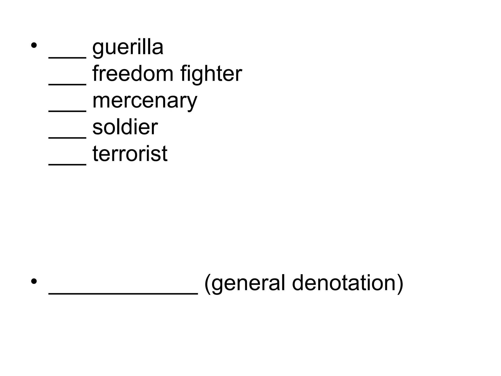 • ___ guerilla
___ freedom fighter
___ mercenary
___ soldier
___ terrorist
• ____________ (general denotation)
 