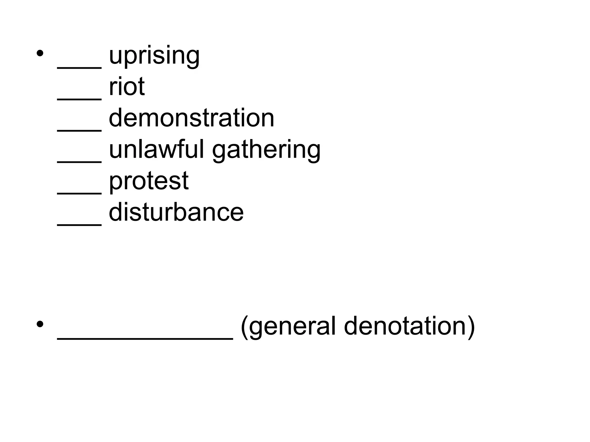 • ___ uprising
___ riot
___ demonstration
___ unlawful gathering
___ protest
___ disturbance
• ____________ (general denotation)
 