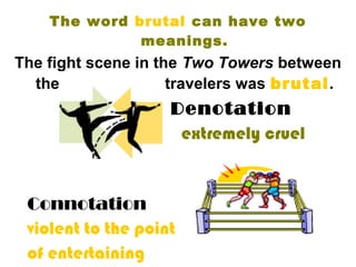 The word brutal can have two
meanings.
The fight scene in the Two Towers between
the Orcs and the travelers was brutal.
Denotation
extremely cruel
Connotation
violent to the point
of entertaining
 