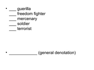 • ___ guerilla
___ freedom fighter
___ mercenary
___ soldier
___ terrorist
• ____________ (general denotation)
 