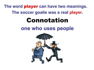 The word player can have two meanings.
The soccer goalie was a real player.
Connotation
one who uses people
 