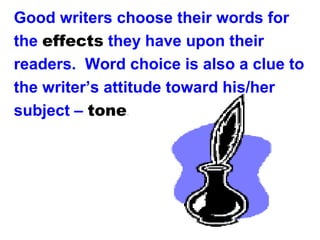 Good writers choose their words for
the effects they have upon their
readers. Word choice is also a clue to
the writer’s attitude toward his/her
subject – tone.
 
