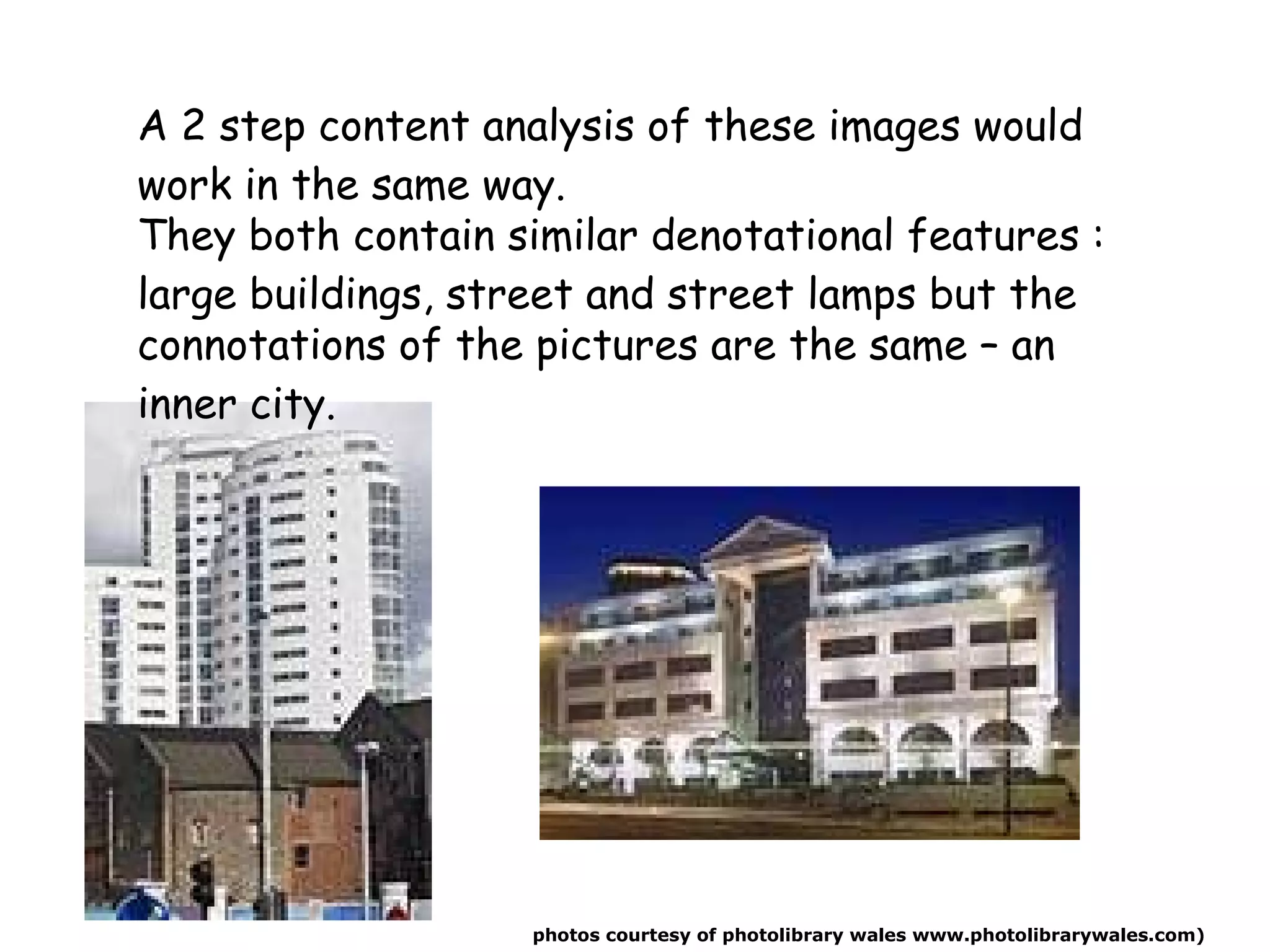 A 2 step content analysis of these  images  would work in the same way. They both contain similar  denotational  features :  large buildings, street and street lamps but the  connotations  of the pictures are the same – an inner city. photo s  courtesy of photolibrary wales  www.photolibrarywales.com ) 