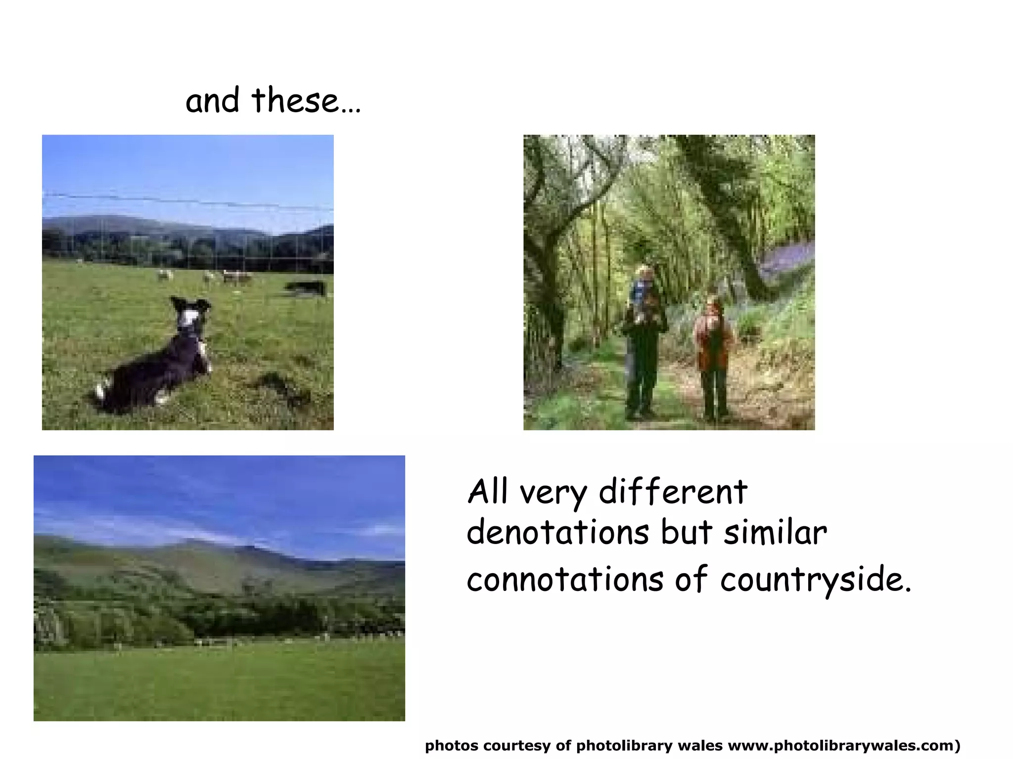 and these… All very different  denotations  but similar  connotations  of countryside. photo s  courtesy of photolibrary wales  www.photolibrarywales.com ) 