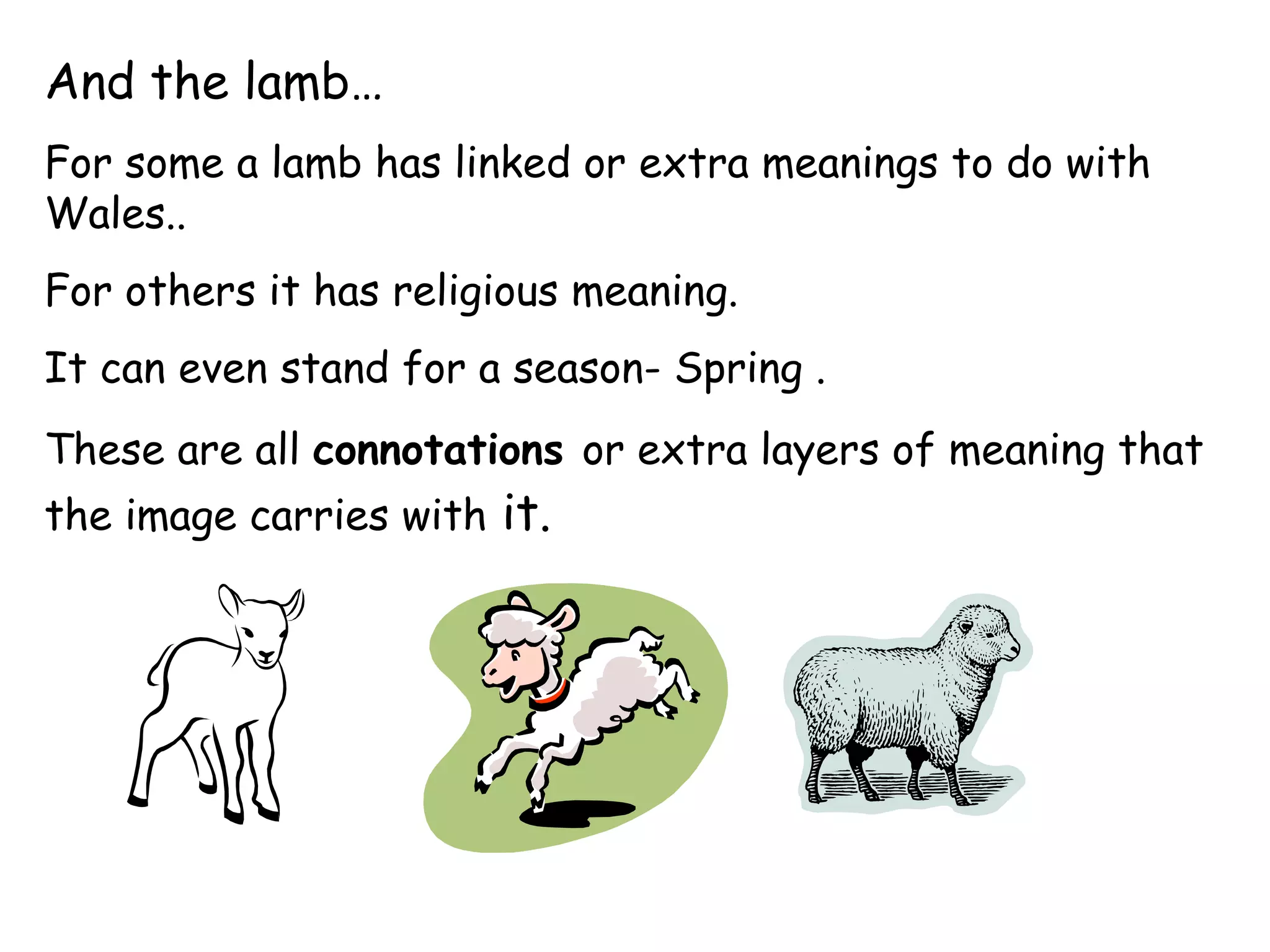 And the lamb… For some a lamb has linked or extra meanings to do with Wales..  For others it has religious meaning.  It can even stand for a season- Spring .  These are all  connotations  or extra layers of meaning that the  image  carries with  it.  
