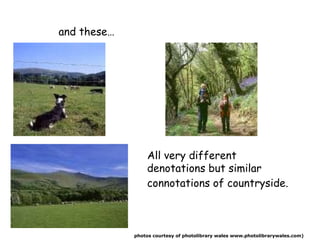 and these… All very different  denotations  but similar  connotations  of countryside. photo s  courtesy of photolibrary w...