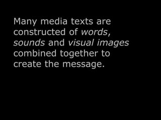Many media texts are 
constructed of words, 
sounds and visual images 
combined together to 
create the message. 
 