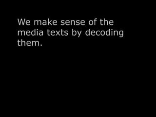 We make sense of the 
media texts by decoding 
them. 
 