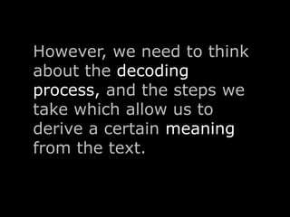 However, we need to think 
about the decoding 
process, and the steps we 
take which allow us to 
derive a certain meaning 
from the text. 
 