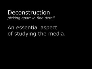 Deconstruction 
picking apart in fine detail 
An essential aspect 
of studying the media. 
 