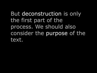 But deconstruction is only 
the first part of the 
process. We should also 
consider the purpose of the 
text. 
 