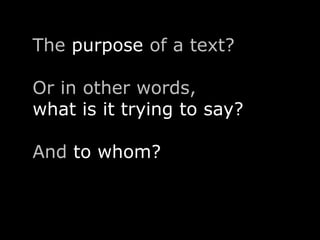 The purpose of a text? 
Or in other words, 
what is it trying to say? 
And to whom? 
 
