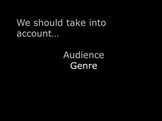 We should take into 
account… 
Audience 
Genre 
 
