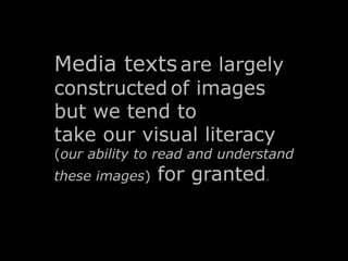 Media texts are largely 
constructed of images 
but we tend to 
take our visual literacy 
(our ability to read and understand 
these images) for granted. 
 